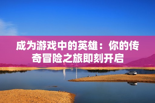 成为游戏中的英雄：你的传奇冒险之旅即刻开启