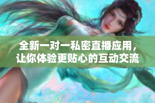 全新一对一私密直播应用，让你体验更贴心的互动交流