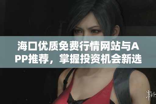 海口优质免费行情网站与APP推荐，掌握投资机会新选择