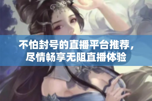 不怕封号的直播平台推荐，尽情畅享无阻直播体验