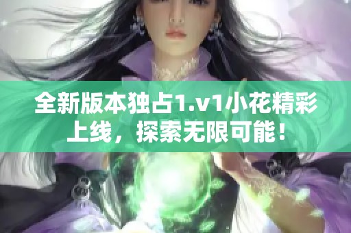 全新版本独占1.v1小花精彩上线，探索无限可能！