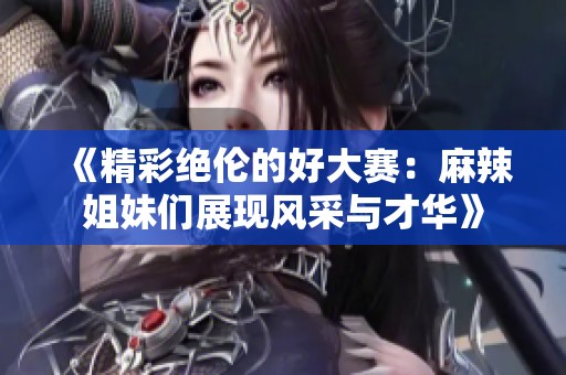 《精彩绝伦的好大赛：麻辣姐妹们展现风采与才华》