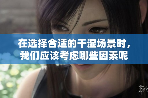在选择合适的干湿场景时，我们应该考虑哪些因素呢