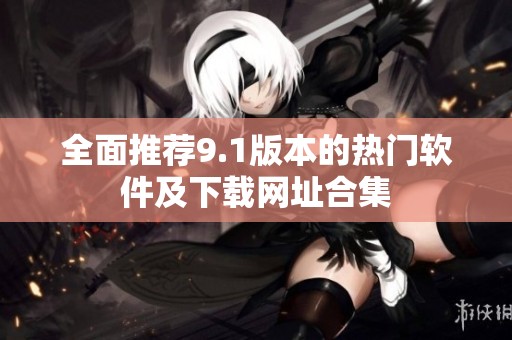 全面推荐9.1版本的热门软件及下载网址合集