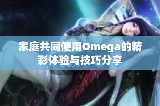 家庭共同使用Omega的精彩体验与技巧分享