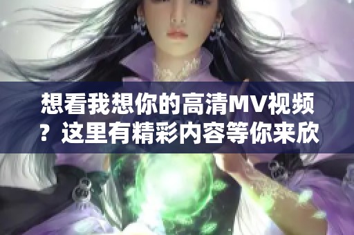 想看我想你的高清MV视频？这里有精彩内容等你来欣赏！