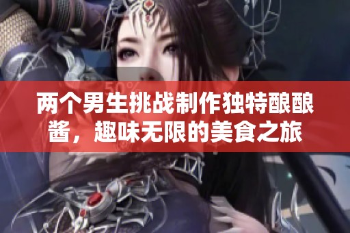 两个男生挑战制作独特酿酿酱，趣味无限的美食之旅
