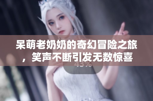 呆萌老奶奶的奇幻冒险之旅，笑声不断引发无数惊喜