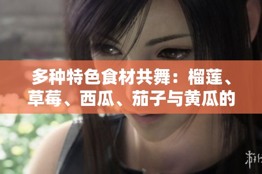 多种特色食材共舞：榴莲、草莓、西瓜、茄子与黄瓜的美味碰撞