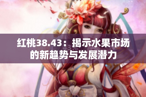 红桃38.43：揭示水果市场的新趋势与发展潜力