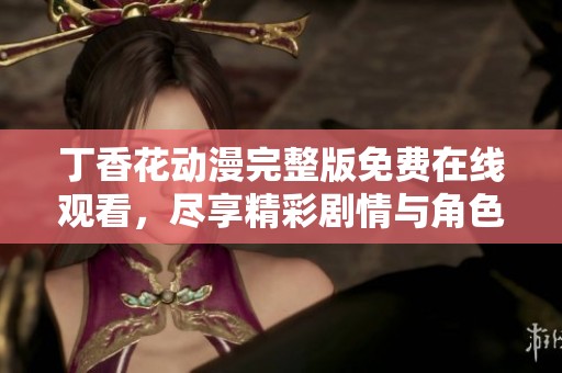 丁香花动漫完整版免费在线观看，尽享精彩剧情与角色魅力