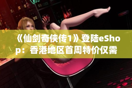 《仙剑奇侠传1》登陆eShop：香港地区首周特价仅需81港币