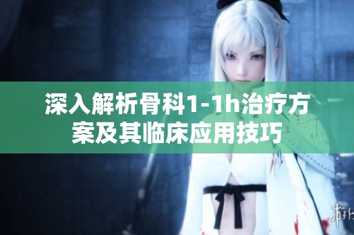 深入解析骨科1-1h治疗方案及其临床应用技巧