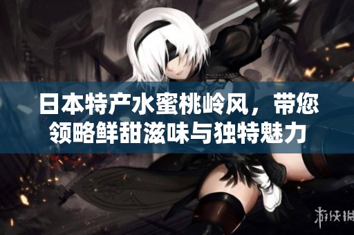 日本特产水蜜桃岭风，带您领略鲜甜滋味与独特魅力