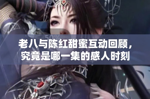 老八与陈红甜蜜互动回顾，究竟是哪一集的感人时刻