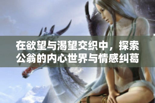 在欲望与渴望交织中，探索公翁的内心世界与情感纠葛