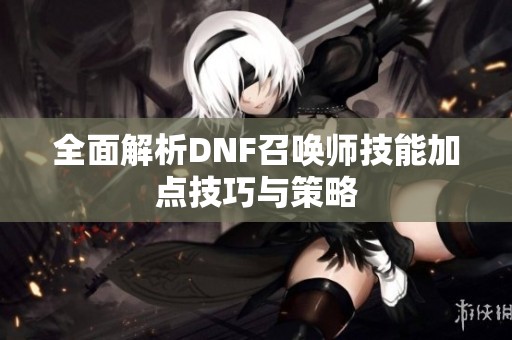 全面解析DNF召唤师技能加点技巧与策略