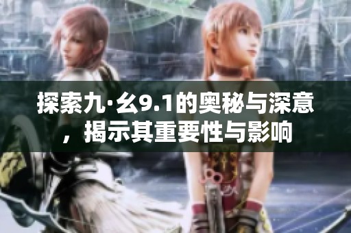 探索九·幺9.1的奥秘与深意，揭示其重要性与影响