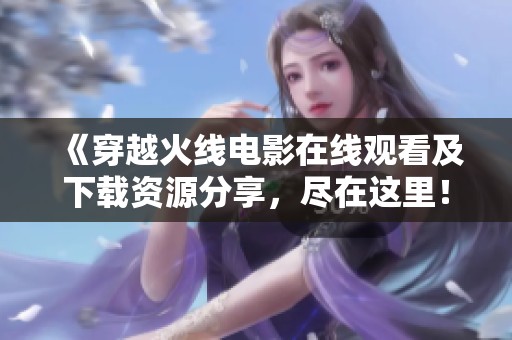 《穿越火线电影在线观看及下载资源分享，尽在这里！》