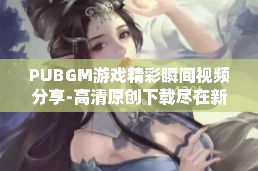 PUBGM游戏精彩瞬间视频分享-高清原创下载尽在新片场