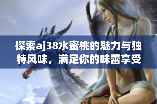 探索aj38水蜜桃的魅力与独特风味，满足你的味蕾享受