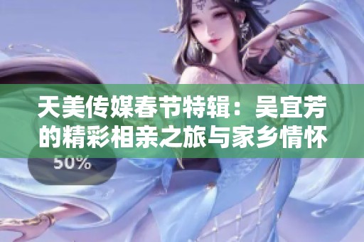 天美传媒春节特辑：吴宜芳的精彩相亲之旅与家乡情怀
