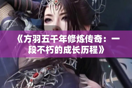 《方羽五千年修炼传奇：一段不朽的成长历程》