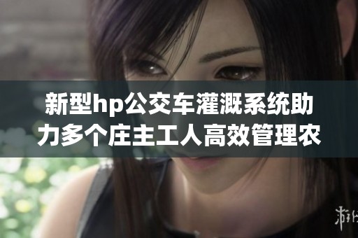新型hp公交车灌溉系统助力多个庄主工人高效管理农田