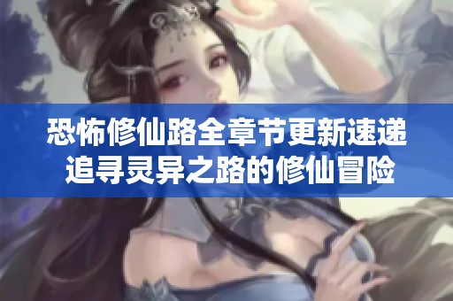 恐怖修仙路全章节更新速递 追寻灵异之路的修仙冒险