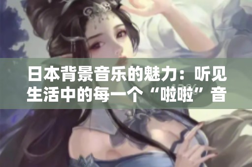 日本背景音乐的魅力：听见生活中的每一个“啦啦”音符
