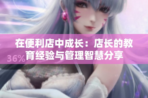 在便利店中成长：店长的教育经验与管理智慧分享