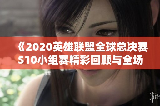 《2020英雄联盟全球总决赛S10小组赛精彩回顾与全场集锦》