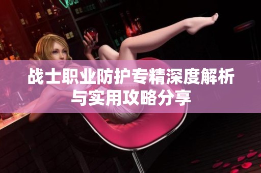 战士职业防护专精深度解析与实用攻略分享