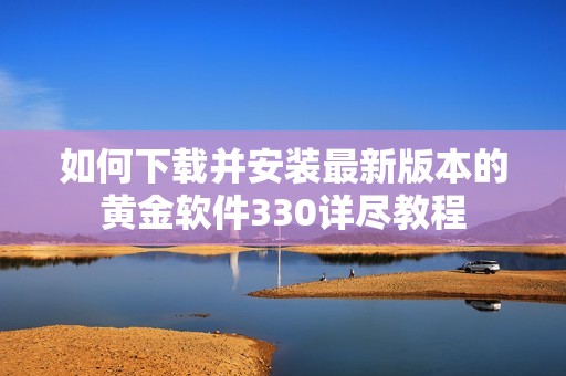 如何下载并安装最新版本的黄金软件330详尽教程