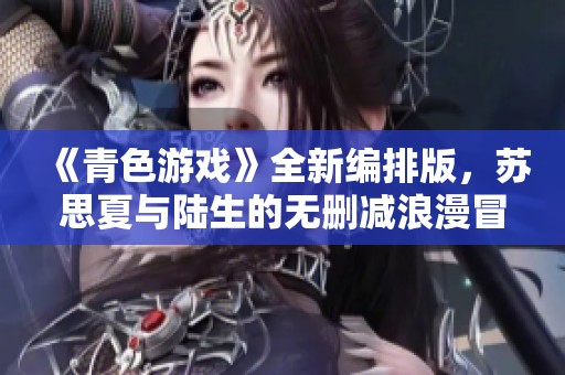 《青色游戏》全新编排版，苏思夏与陆生的无删减浪漫冒险故事大揭秘