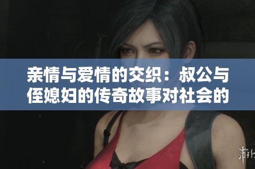亲情与爱情的交织：叔公与侄媳妇的传奇故事对社会的启示