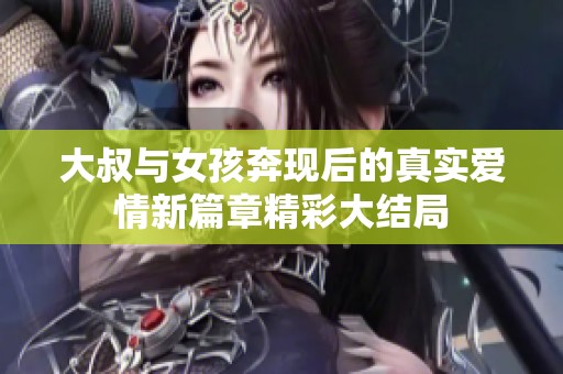 大叔与女孩奔现后的真实爱情新篇章精彩大结局