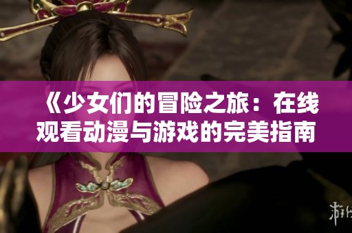 《少女们的冒险之旅：在线观看动漫与游戏的完美指南》