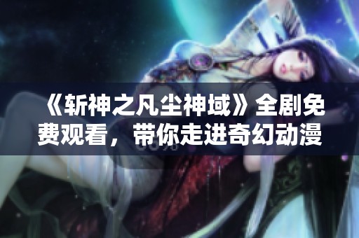 《斩神之凡尘神域》全剧免费观看，带你走进奇幻动漫世界