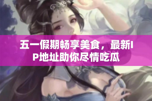 五一假期畅享美食，最新IP地址助你尽情吃瓜