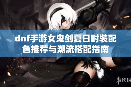 dnf手游女鬼剑夏日时装配色推荐与潮流搭配指南