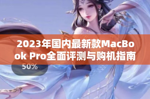 2023年国内最新款MacBook Pro全面评测与购机指南