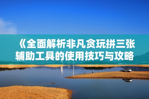 《全面解析非凡贪玩拼三张辅助工具的使用技巧与攻略》