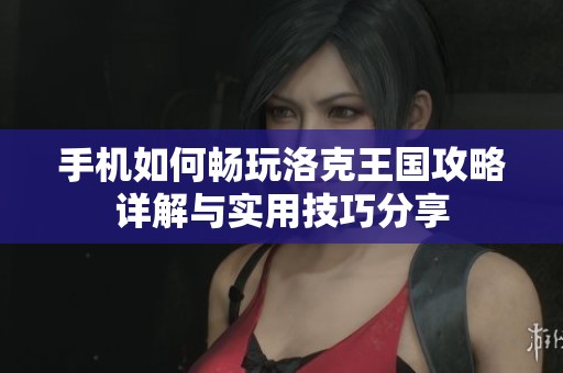 手机如何畅玩洛克王国攻略详解与实用技巧分享
