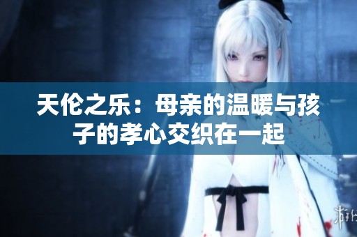 天伦之乐：母亲的温暖与孩子的孝心交织在一起