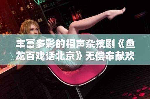 丰富多彩的相声杂技剧《鱼龙百戏话北京》无偿奉献欢乐瞬间