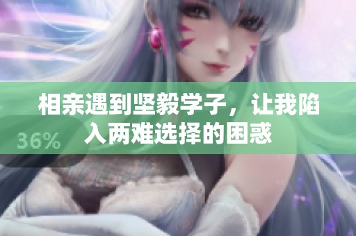 相亲遇到坚毅学子，让我陷入两难选择的困惑