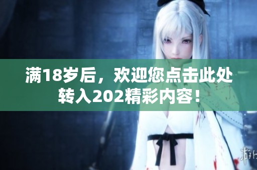 满18岁后，欢迎您点击此处转入202精彩内容！
