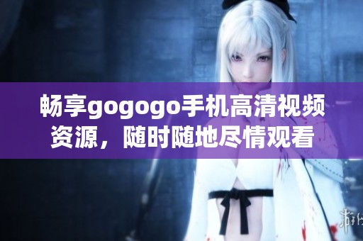 畅享gogogo手机高清视频资源，随时随地尽情观看