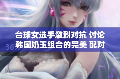 台球女选手激烈对抗 讨论韩国奶玉组合的完美 配对